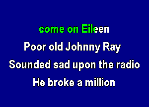 come on Eileen
Poor old Johnny Ray

Sounded sad upon the radio

He broke a million