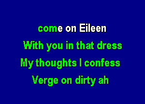 come on Eileen
With you in that dress
My thoughts I confess

Verge on dirty ah