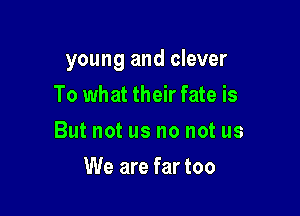 young and clever

To what their fate is
But not us no not us
We are far too
