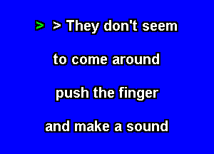 They don't seem

to come around

push the finger

and make a sound
