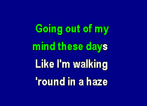 Going out of my
mind these days

Like I'm walking

'round in a haze