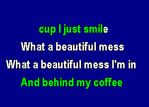 cup Ijust smile
What a beautiful mess
What a beautiful mess I'm in

And behind my coffee