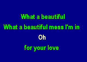 What a beautiful
What a beautiful mess I'm in
Oh

for your love