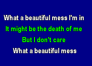 What a beautiful mess I'm in
It might be the death of me

But I don't care
What a beautiful mess