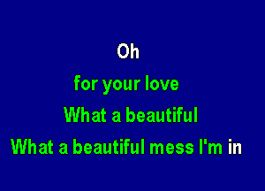 Oh
for your love

What a beautiful
What a beautiful mess I'm in