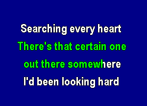 Searching every heart
There's that certain one
out there somewhere

I'd been looking hard