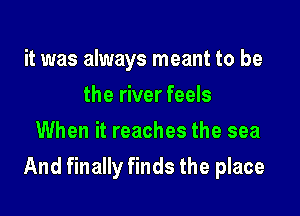 it was always meant to be
the river feels
When it reaches the sea

And finally finds the place