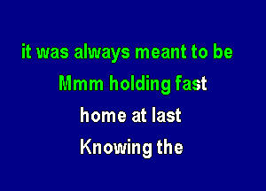 it was always meant to be
Mmm holding fast
home at last

Knowing the