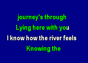 journey's through
Lying here with you
I know how the river feels

Knowing the