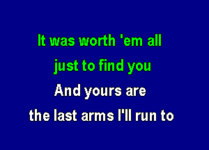 It was worth 'em all

just to find you

And yours are
the last arms I'll run to