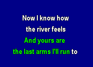 Now I know how
the river feels

And yours are

the last arms I'll run to