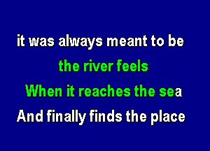 it was always meant to be
the river feels
When it reaches the sea

And finally finds the place