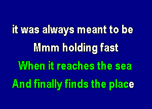 it was always meant to be
Mmm holding fast
When it reaches the sea

And finally finds the place