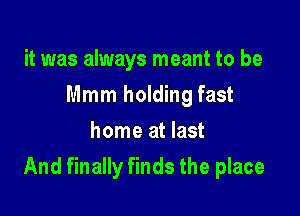 it was always meant to be
Mmm holding fast
home at last

And finally finds the place