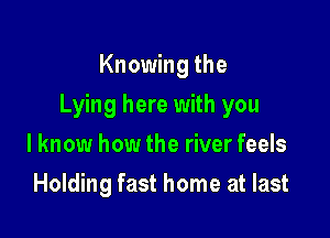 Knowing the

Lying here with you

I know how the river feels
Holding fast home at last