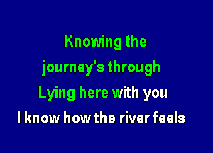 Knowing the
journey's through

Lying here with you

I know how the river feels