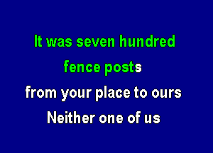 It was seven hundred
fence posts

from your place to ours

Neither one of us