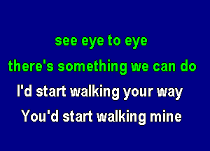 see eye to eye

there's something we can do

I'd start walking your way

You'd start walking mine