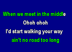 When we meet in the middle
Ohoh ohoh

I'd start walking your way

ain't no road too long