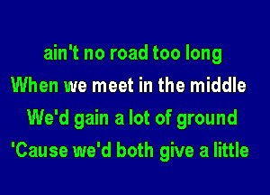 ain't no road too long
When we meet in the middle
We'd gain a lot of ground
'Cause we'd both give a little