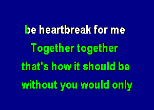 be heartbreak for me
Together together
that's how it should be

without you would only