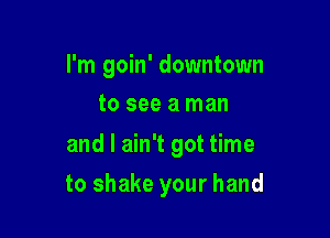 I'm goin' downtown
to see a man

and I ain't got time

to shake your hand