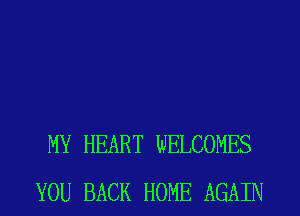 MY HEART WELCOMES
YOU BACK HOME AGAIN