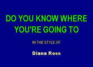 DO YOU KNOW WHERE
YOU'RE GOING TO

IN THE STYLE 0F

Diana Ross