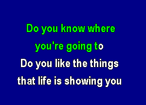 Do you know where
you're going to
Do you like the things

that life is showing you