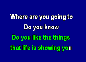 Where are you going to
Do you know
Do you like the things

that life is showing you