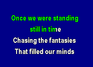 Once we were standing

still in time
Chasing the fantasies
That filled our minds