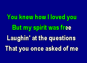 You knew how I loved you
But my spirit was free

Laughin' at the questions

That you once asked of me