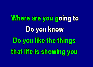 Where are you going to
Do you know
Do you like the things

that life is showing you