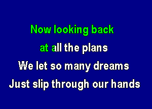 Now looking back
at all the plans

We let so many dreams

Just slip through our hands