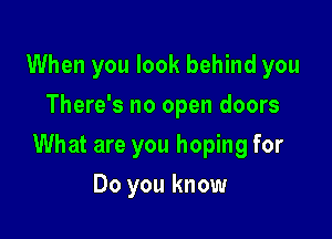 When you look behind you
There's no open doors

What are you hoping for

Do you know