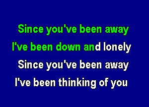 Since you've been away
I've been down and lonely
Since you've been away

I've been thinking of you