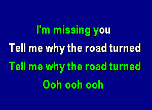 I'm missing you

Tell me why the road turned
Tell me why the road turned
Ooh ooh ooh