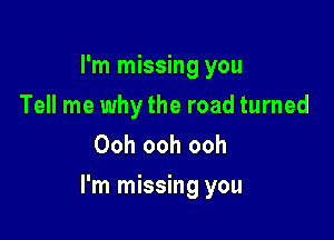 I'm missing you
Tell me why the road turned
Ooh ooh ooh

I'm missing you