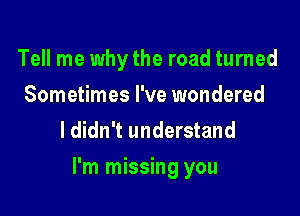 Tell me why the road turned
Sometimes I've wondered
ldidn't understand

I'm missing you