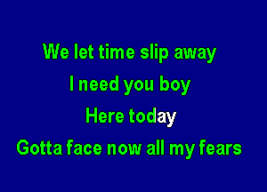 We let time slip away
I need you boy
Here today

Gotta face now all my fears