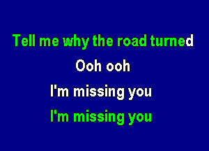 Tell me why the road turned
Ooh ooh
I'm missing you

I'm missing you