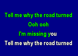 Tell me why the road turned
Ooh ooh

I'm missing you

Tell me why the road turned