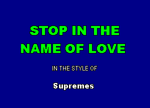 STOP IIN TIHIIE
NAME OIF ILOVE

IN THE STYLE 0F

Supremes