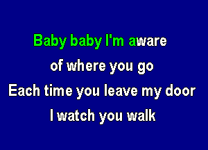 Baby baby I'm aware
of where you go

Each time you leave my door

lwatch you walk