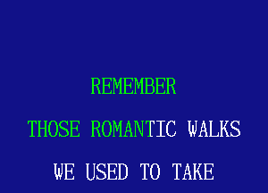REMEMBER
THOSE ROMANTIC WALKS
WE USED TO TAKE