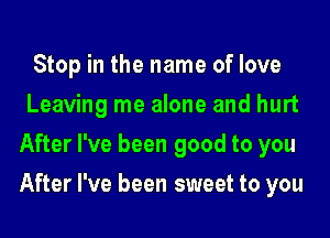 Stop in the name of love
Leaving me alone and hurt
After I've been good to you

After I've been sweet to you