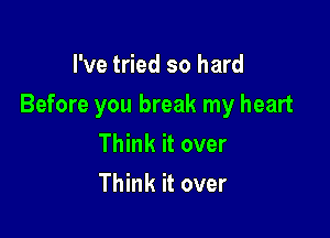 I've tried so hard

Before you break my heart

Think it over
Think it over