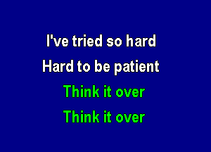 I've tried so hard

Hard to be patient

Think it over
Think it over