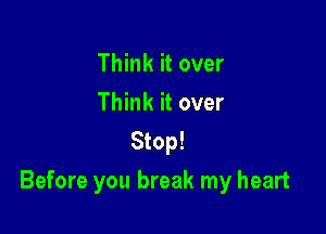 Think it over
Think it over
Stop!

Before you break my heart