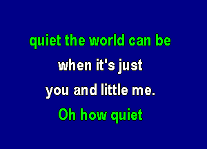 quiet the world can be
when it's just
you and little me.

Oh how quiet